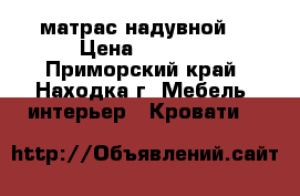 матрас надувной  › Цена ­ 1 000 - Приморский край, Находка г. Мебель, интерьер » Кровати   